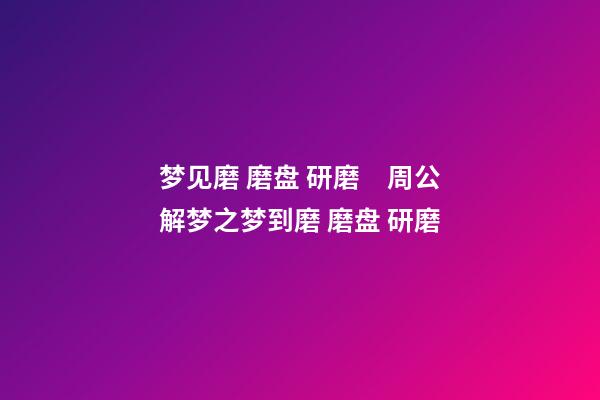 梦见磨 磨盘 研磨　周公解梦之梦到磨 磨盘 研磨